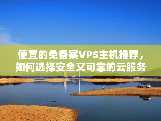 便宜的免备案VPS主机推荐，如何选择安全又可靠的云服务？