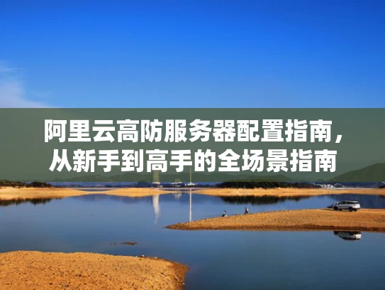 阿里云高防服务器配置指南，从新手到高手的全场景指南