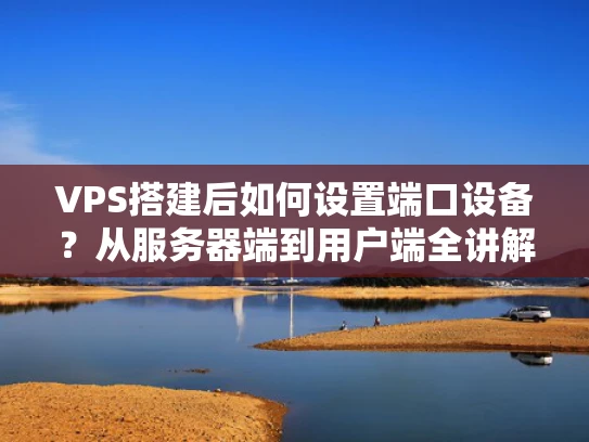 VPS搭建后如何设置端口设备？从服务器端到用户端全讲解