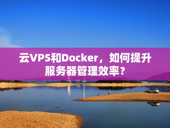 云VPS和Docker，如何提升服务器管理效率？