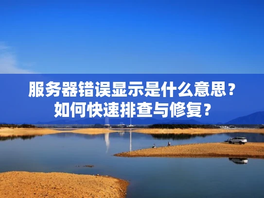 服务器错误显示是什么意思？如何快速排查与修复？