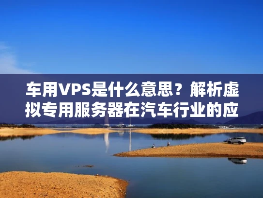 车用VPS是什么意思？解析虚拟专用服务器在汽车行业的应用