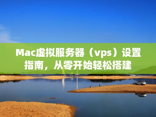 Mac虚拟服务器（vps）设置指南，从零开始轻松搭建
