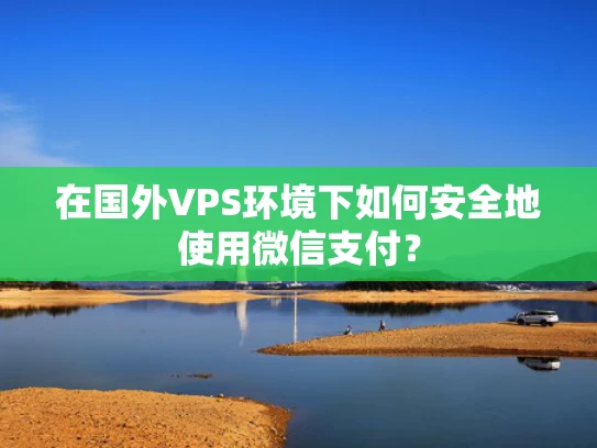 在国外VPS环境下如何安全地使用微信支付？
