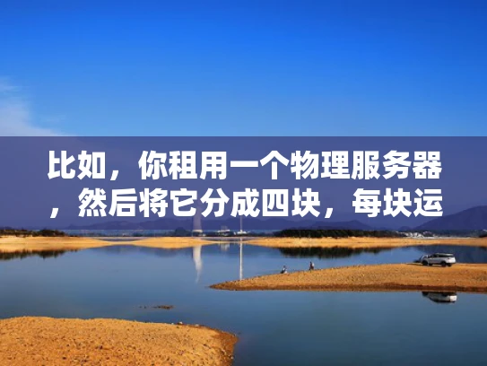 比如，你租用一个物理服务器，然后将它分成四块，每块运行一个虚拟服务器。这样，你就可以同时运行四个独立的网站或应用程序，每个网站或应用程序都可以独立配置，互不干扰