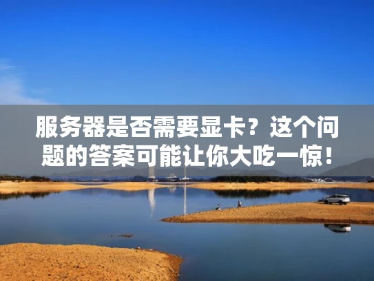 服务器是否需要显卡？这个问题的答案可能让你大吃一惊！