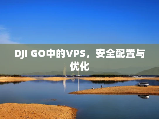 DJI GO中的VPS，安全配置与优化