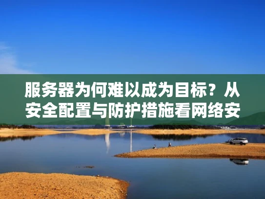 服务器为何难以成为目标？从安全配置与防护措施看网络安全
