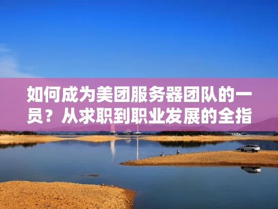 如何成为美团服务器团队的一员？从求职到职业发展的全指南