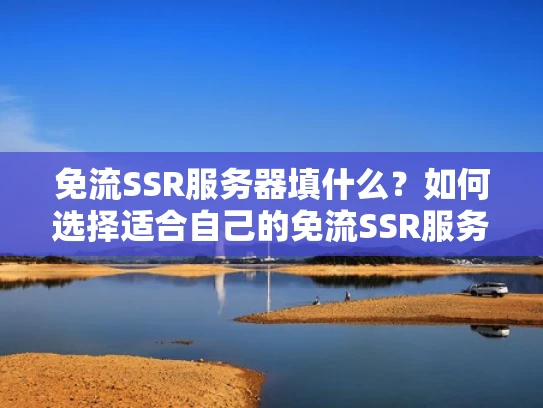 免流SSR服务器填什么？如何选择适合自己的免流SSR服务器？