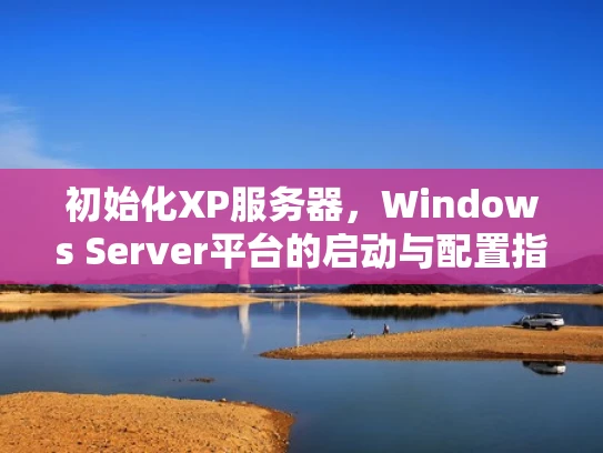 初始化XP服务器，Windows Server平台的启动与配置指南