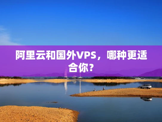 阿里云和国外VPS，哪种更适合你？