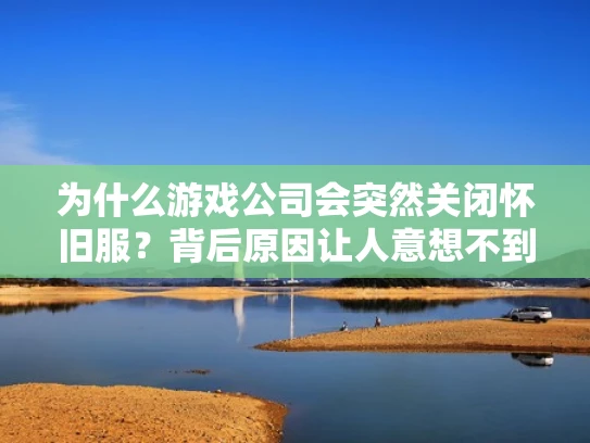 为什么游戏公司会突然关闭怀旧服？背后原因让人意想不到