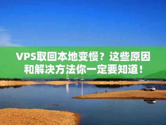 VPS取回本地变慢？这些原因和解决方法你一定要知道！