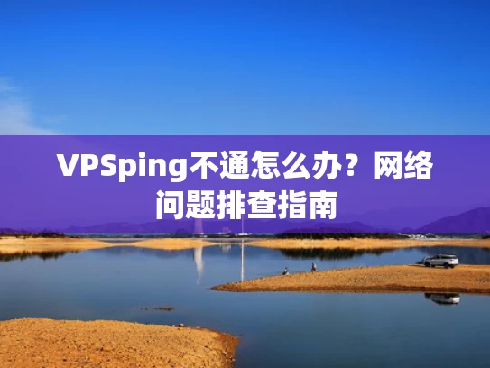 VPSping不通怎么办？网络问题排查指南
