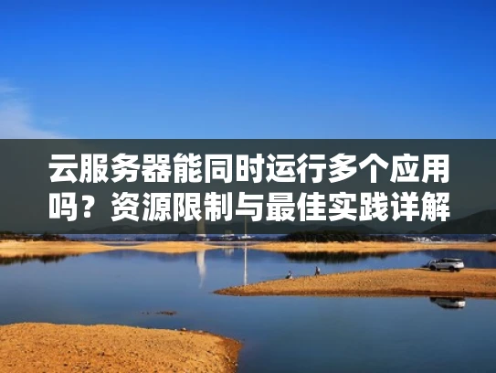 云服务器能同时运行多个应用吗？资源限制与最佳实践详解