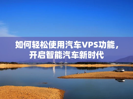 如何轻松使用汽车VPS功能，开启智能汽车新时代