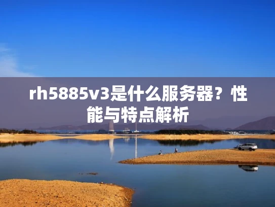 rh5885v3是什么服务器？性能与特点解析