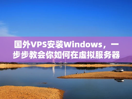 国外VPS安装Windows，一步步教会你如何在虚拟服务器上安装操作系统