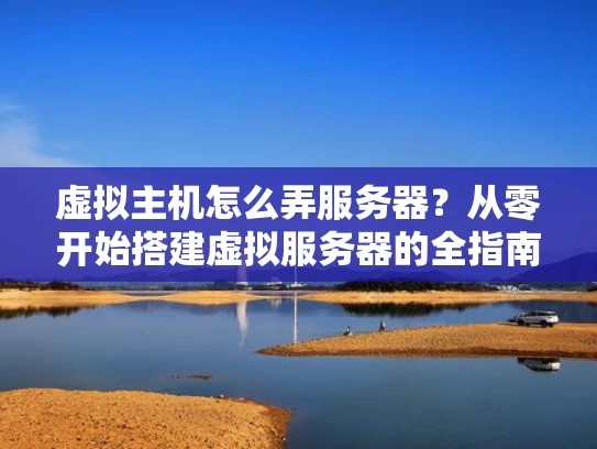 虚拟主机怎么弄服务器？从零开始搭建虚拟服务器的全指南