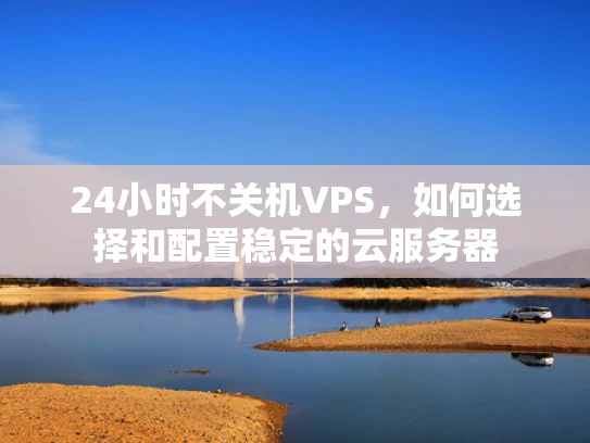 24小时不关机VPS，如何选择和配置稳定的云服务器