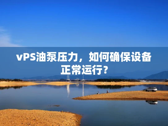 vPS油泵压力，如何确保设备正常运行？
