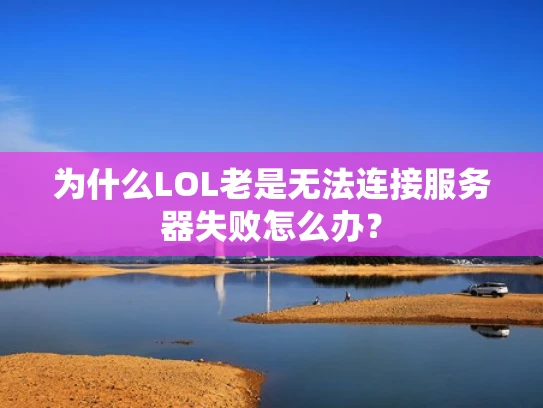 为什么LOL老是无法连接服务器失败怎么办？
