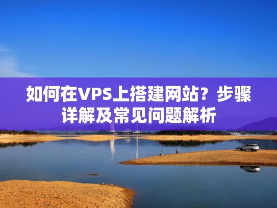 如何在VPS上搭建网站？步骤详解及常见问题解析