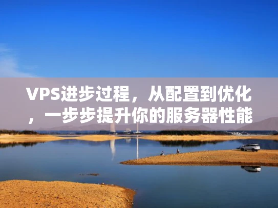 VPS进步过程，从配置到优化，一步步提升你的服务器性能