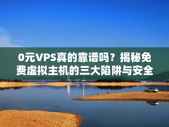 0元VPS真的靠谱吗？揭秘免费虚拟主机的三大陷阱与安全风险