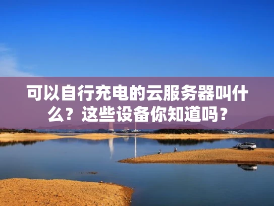 可以自行充电的云服务器叫什么？这些设备你知道吗？