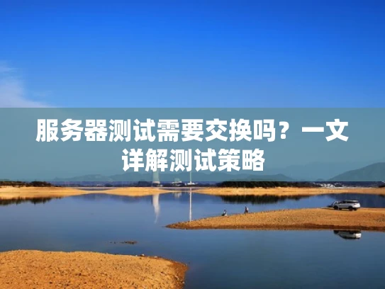 服务器测试需要交换吗？一文详解测试策略