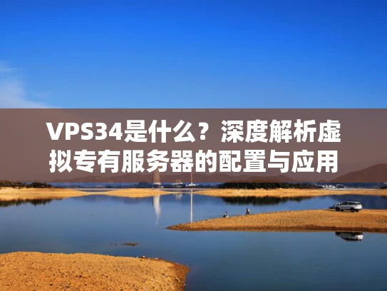 VPS34是什么？深度解析虚拟专有服务器的配置与应用