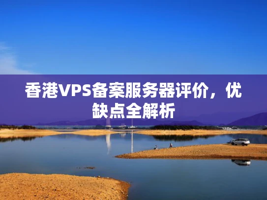 香港VPS备案服务器评价，优缺点全解析