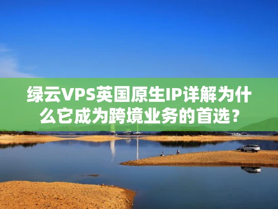 绿云VPS英国原生IP详解为什么它成为跨境业务的首选？
