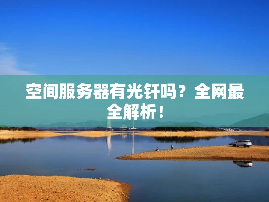 空间服务器有光钎吗？全网最全解析！