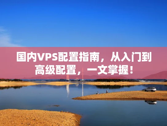 国内VPS配置指南，从入门到高级配置，一文掌握！