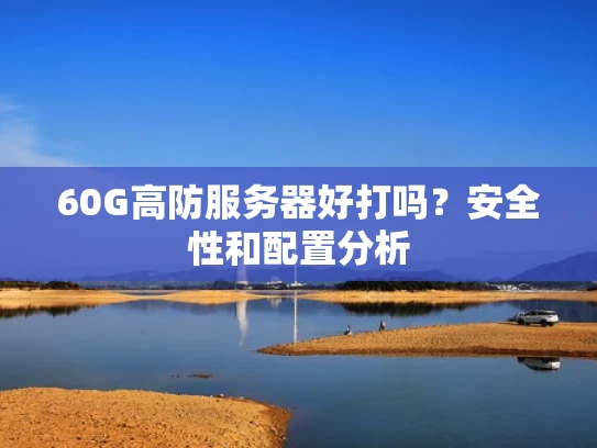 60G高防服务器好打吗？安全性和配置分析