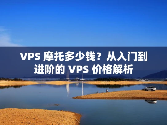 VPS 摩托多少钱？从入门到进阶的 VPS 价格解析