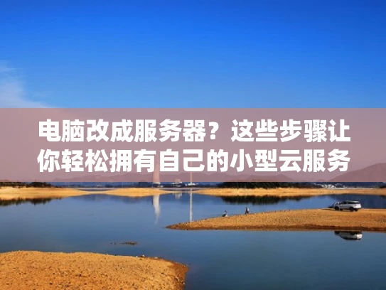 电脑改成服务器？这些步骤让你轻松拥有自己的小型云服务