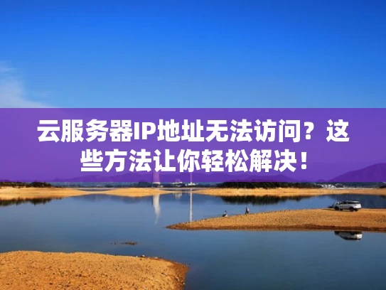 云服务器IP地址无法访问？这些方法让你轻松解决！