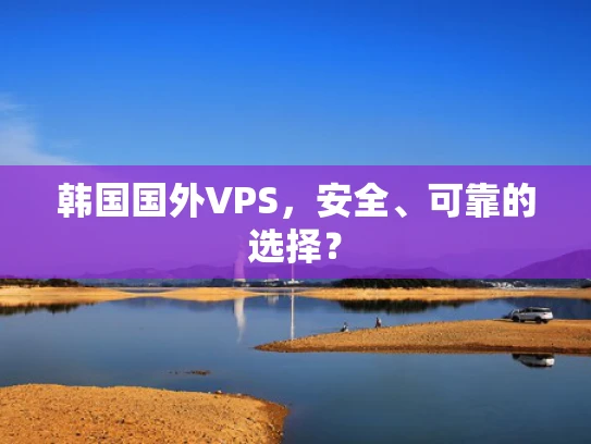 韩国国外VPS，安全、可靠的选择？