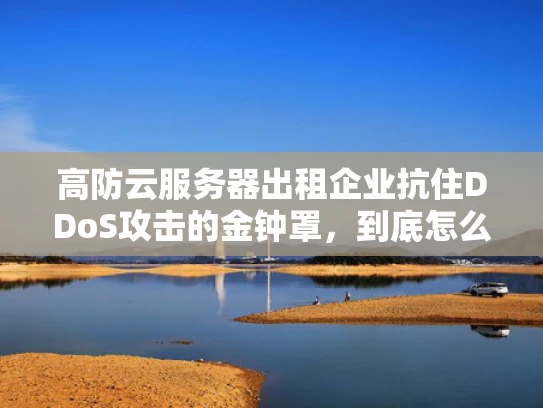 高防云服务器出租企业抗住DDoS攻击的金钟罩，到底怎么选才靠谱？