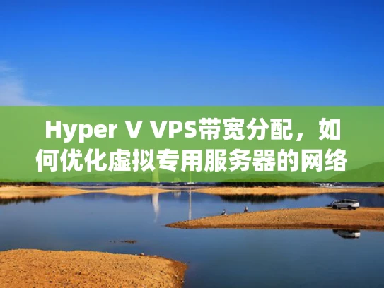 Hyper V VPS带宽分配，如何优化虚拟专用服务器的网络性能