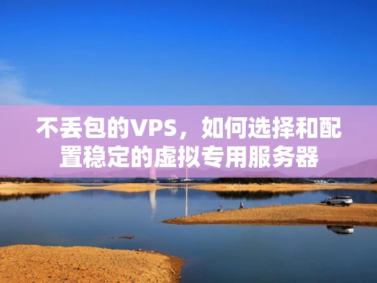 不丢包的VPS，如何选择和配置稳定的虚拟专用服务器