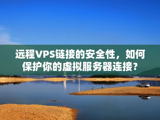远程VPS链接的安全性，如何保护你的虚拟服务器连接？