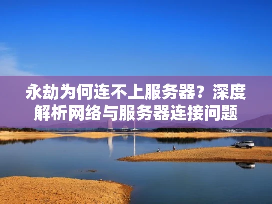 永劫为何连不上服务器？深度解析网络与服务器连接问题