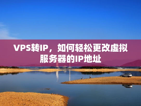 VPS转IP，如何轻松更改虚拟服务器的IP地址
