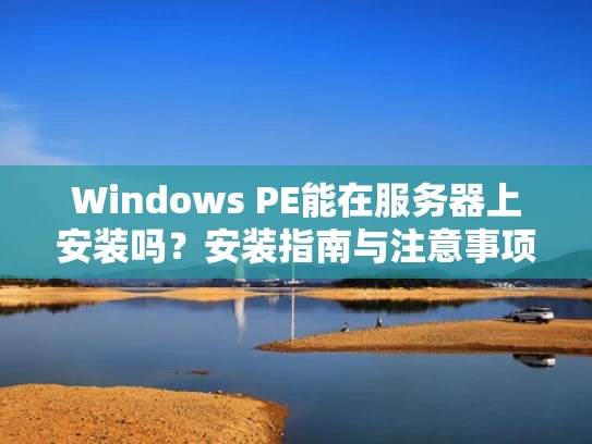 Windows PE能在服务器上安装吗？安装指南与注意事项