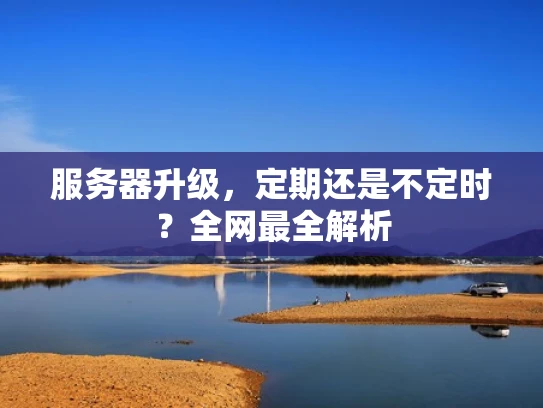 服务器升级，定期还是不定时？全网最全解析